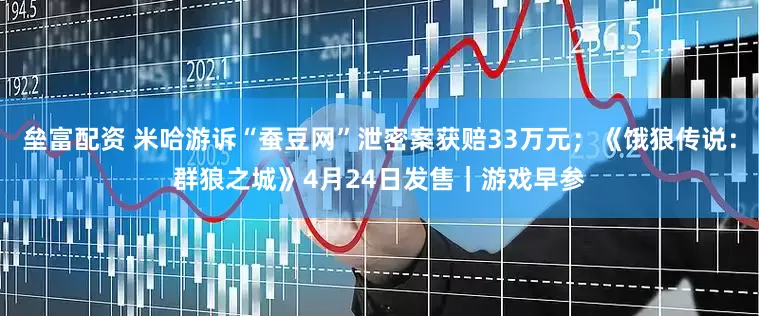 垒富配资 米哈游诉“蚕豆网”泄密案获赔33万元；《饿狼传说：群狼之城》4月24日发售｜游戏早参