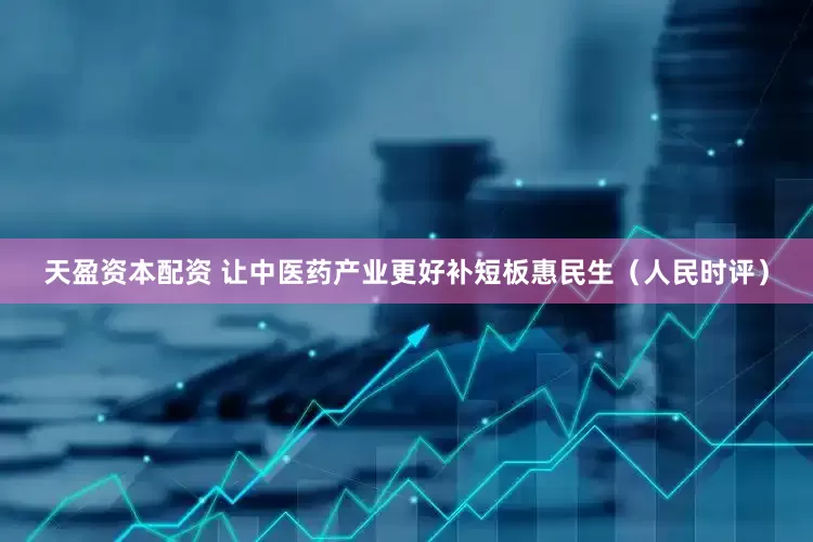 天盈资本配资 让中医药产业更好补短板惠民生（人民时评）