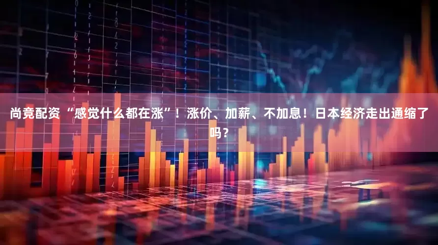尚竞配资 “感觉什么都在涨”！涨价、加薪、不加息！日本经济走出通缩了吗？