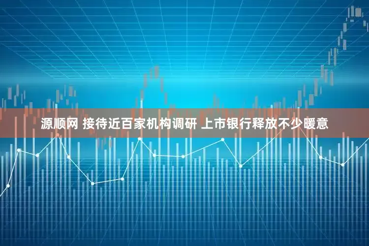 源顺网 接待近百家机构调研 上市银行释放不少暖意