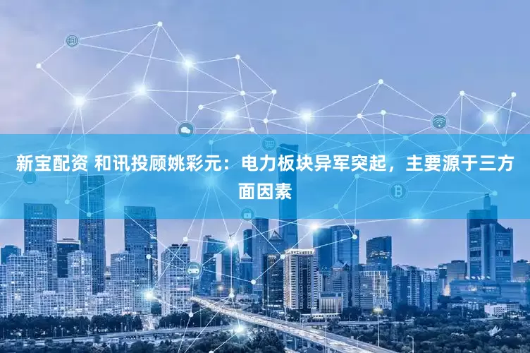 新宝配资 和讯投顾姚彩元：电力板块异军突起，主要源于三方面因素
