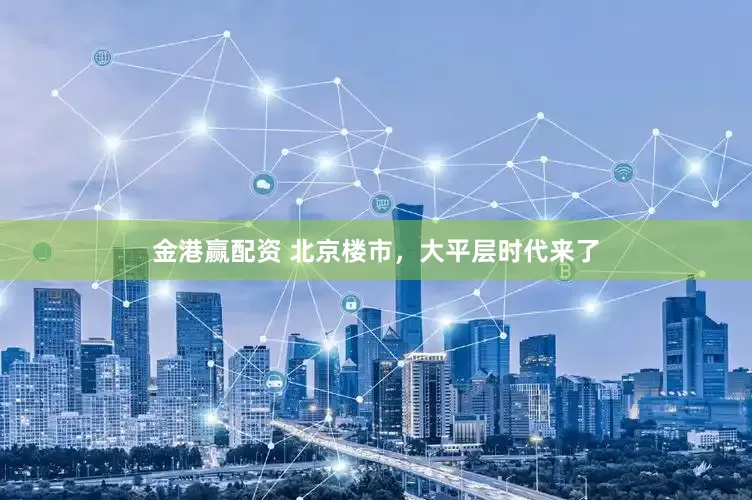 金港赢配资 北京楼市，大平层时代来了