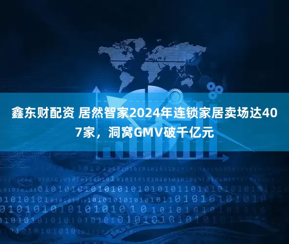 鑫东财配资 居然智家2024年连锁家居卖场达407家，洞窝GMV破千亿元