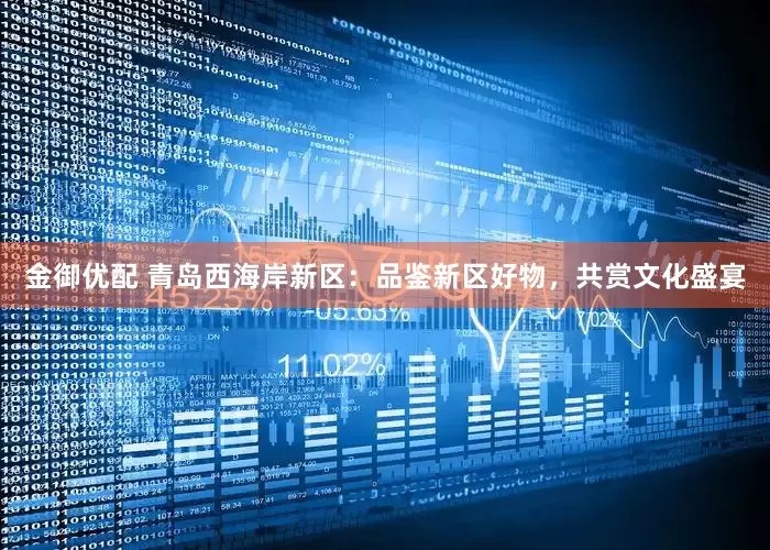 金御优配 青岛西海岸新区：品鉴新区好物，共赏文化盛宴