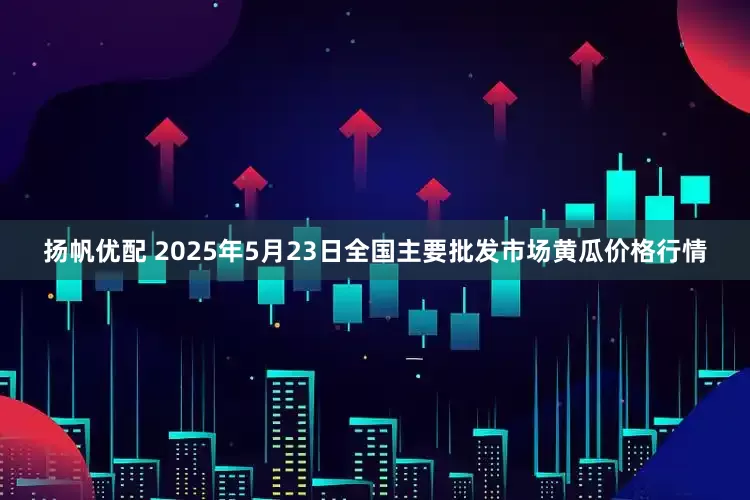 扬帆优配 2025年5月23日全国主要批发市场黄瓜价格行情
