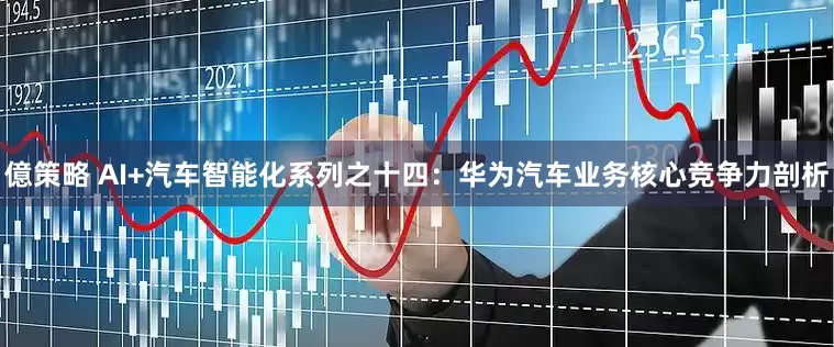 億策略 AI+汽车智能化系列之十四：华为汽车业务核心竞争力剖析