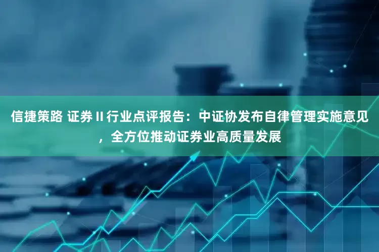 信捷策路 证券Ⅱ行业点评报告：中证协发布自律管理实施意见，全方位推动证券业高质量发展