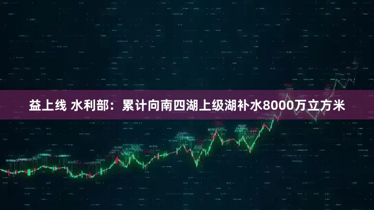 益上线 水利部：累计向南四湖上级湖补水8000万立方米