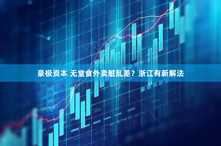 豪极资本 无堂食外卖脏乱差？浙江有新解法