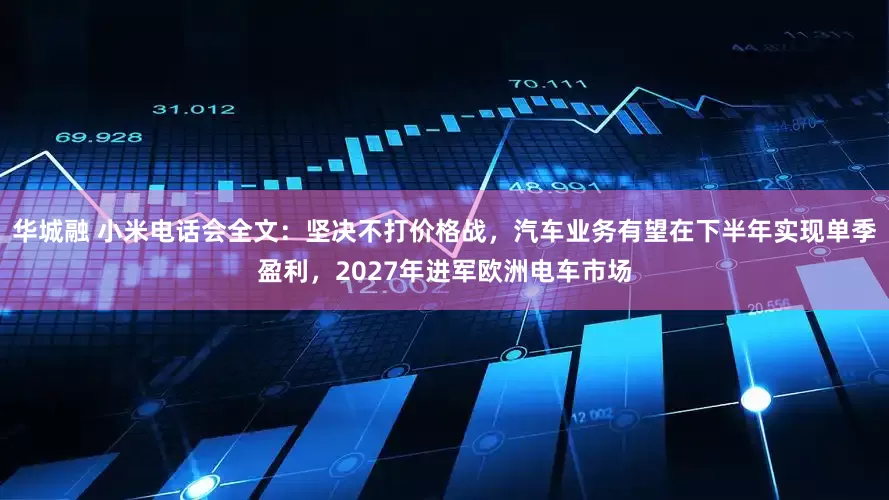 华城融 小米电话会全文：坚决不打价格战，汽车业务有望在下半年实现单季盈利，2027年进军欧洲电车市场