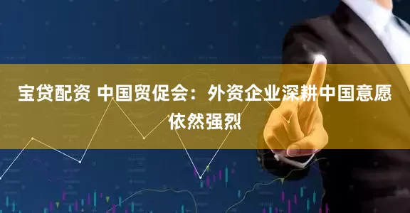 宝贷配资 中国贸促会：外资企业深耕中国意愿依然强烈