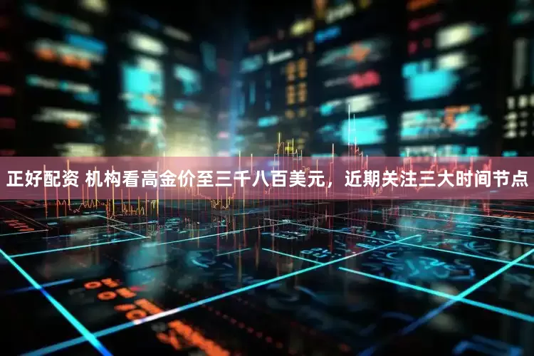 正好配资 机构看高金价至三千八百美元，近期关注三大时间节点