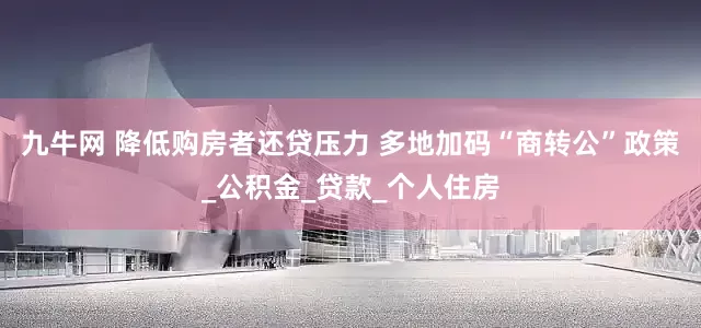 九牛网 降低购房者还贷压力 多地加码“商转公”政策_公积金_贷款_个人住房