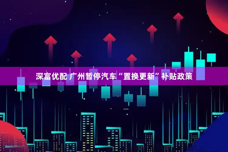 深富优配 广州暂停汽车“置换更新”补贴政策