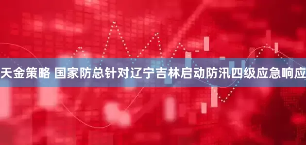 天金策略 国家防总针对辽宁吉林启动防汛四级应急响应