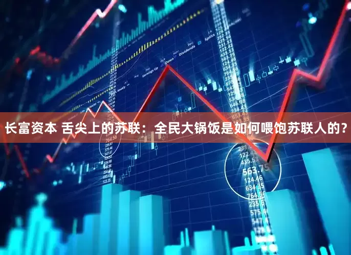 长富资本 舌尖上的苏联：全民大锅饭是如何喂饱苏联人的？