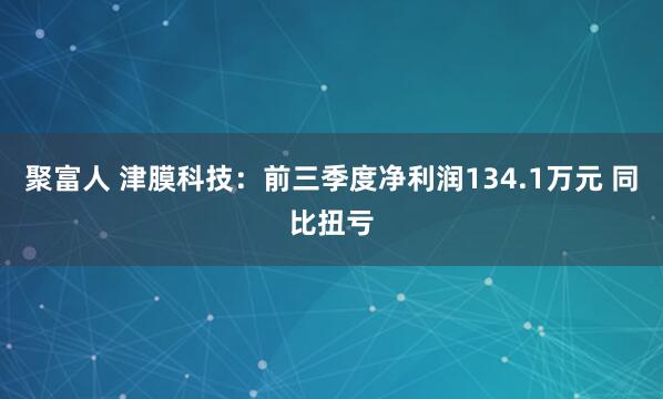 聚富人 津膜科技：前三季度净利润134.1万元 同比扭亏