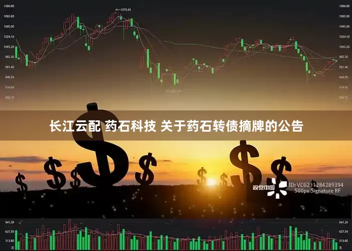 长江云配 药石科技 关于药石转债摘牌的公告