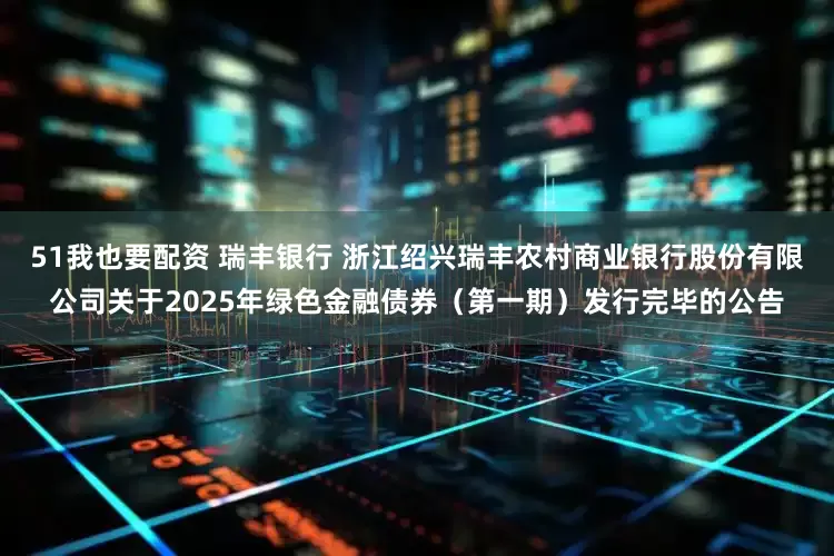51我也要配资 瑞丰银行 浙江绍兴瑞丰农村商业银行股份有限公司关于2025年绿色金融债券（第一期）发行完毕的公告
