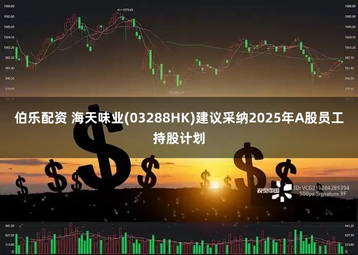 伯乐配资 海天味业(03288HK)建议采纳2025年A股员工持股计划