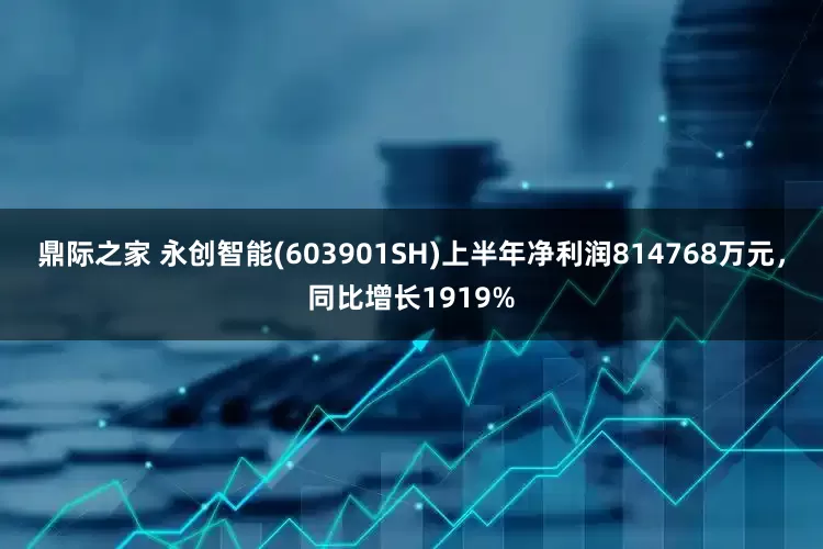 鼎际之家 永创智能(603901SH)上半年净利润814768万元，同比增长1919%