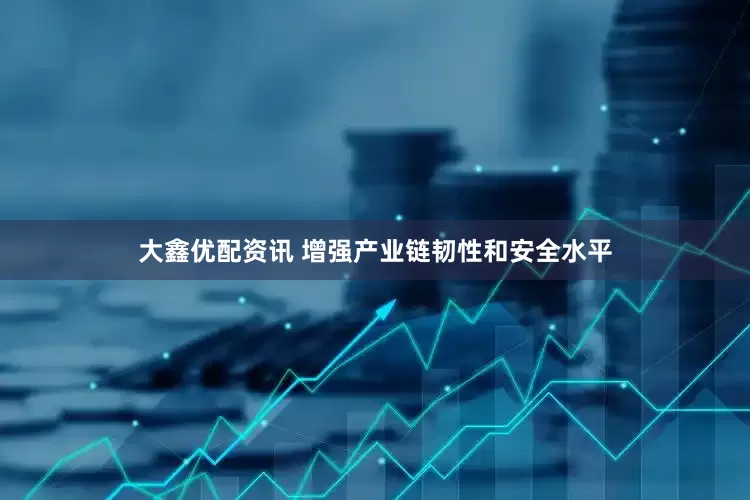 大鑫优配资讯 增强产业链韧性和安全水平