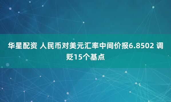 华星配资 人民币对美元汇率中间价报6.8502 调贬15个基点