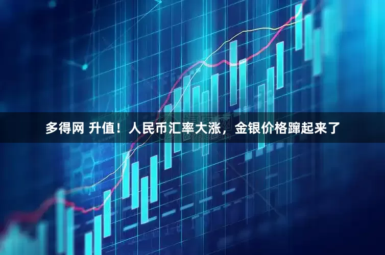 多得网 升值！人民币汇率大涨，金银价格蹿起来了