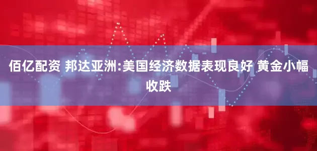 佰亿配资 邦达亚洲:美国经济数据表现良好 黄金小幅收跌